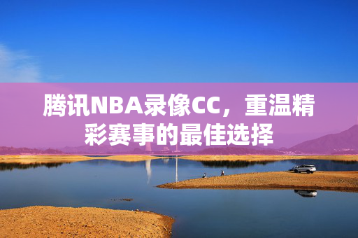 腾讯NBA录像CC，重温精彩赛事的最佳选择