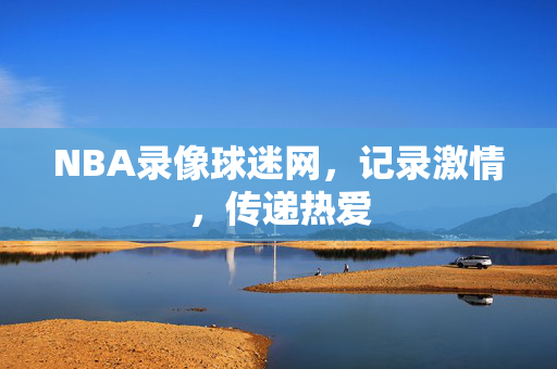 NBA录像球迷网，记录激情，传递热爱