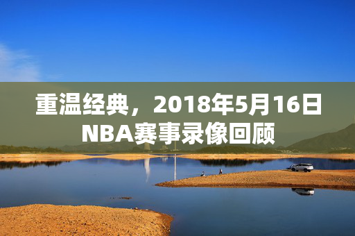 重温经典，2018年5月16日NBA赛事录像回顾