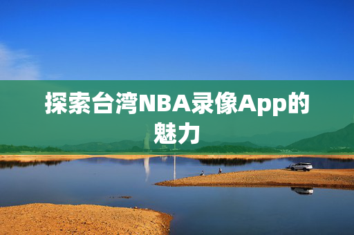探索台湾NBA录像App的魅力