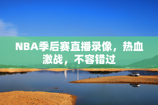 NBA季后赛直播录像，热血激战，不容错过