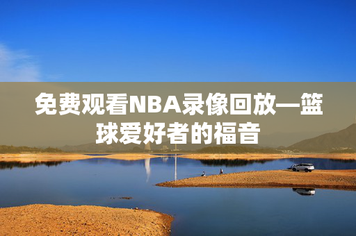 免费观看NBA录像回放—篮球爱好者的福音