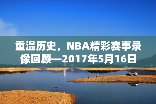 重温历史，NBA精彩赛事录像回顾—2017年5月16日