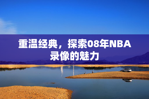 重温经典，探索08年NBA录像的魅力