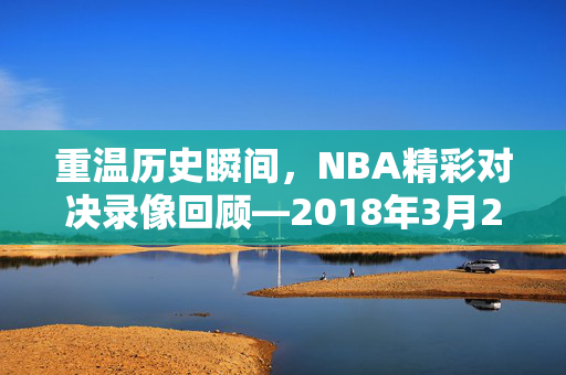 重温历史瞬间，NBA精彩对决录像回顾—2018年3月25日