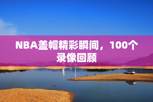 NBA盖帽精彩瞬间，100个录像回顾