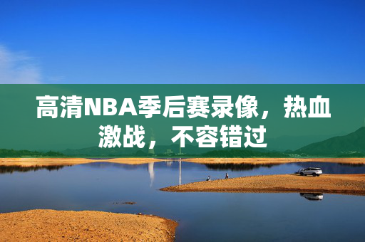 高清NBA季后赛录像，热血激战，不容错过