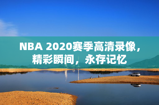 NBA 2020赛季高清录像，精彩瞬间，永存记忆