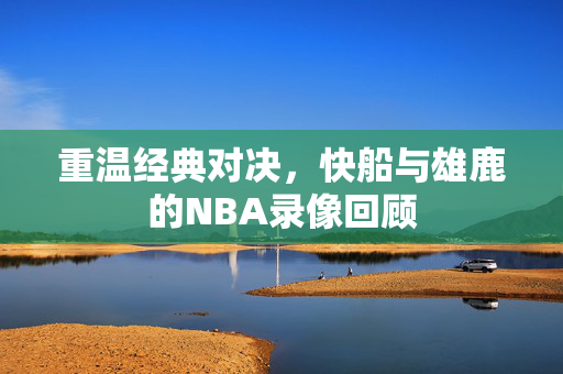 重温经典对决，快船与雄鹿的NBA录像回顾