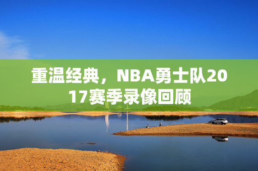 重温经典，NBA勇士队2017赛季录像回顾