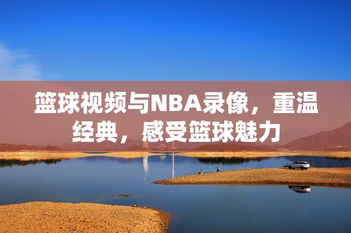 篮球视频与NBA录像，重温经典，感受篮球魅力