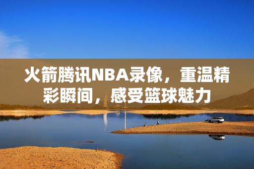 火箭腾讯NBA录像，重温精彩瞬间，感受篮球魅力
