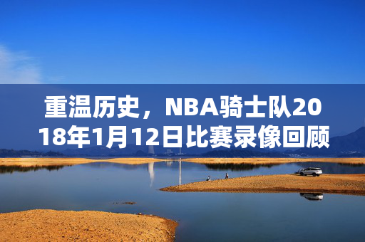 重温历史，NBA骑士队2018年1月12日比赛录像回顾