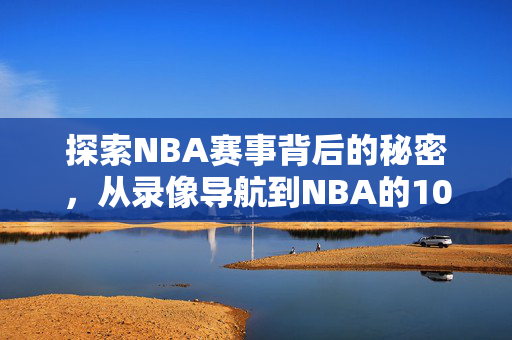 探索NBA赛事背后的秘密，从录像导航到NBA的102步之旅