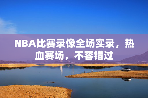 NBA比赛录像全场实录，热血赛场，不容错过