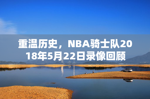 重温历史，NBA骑士队2018年5月22日录像回顾
