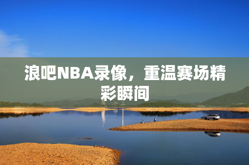 浪吧NBA录像，重温赛场精彩瞬间
