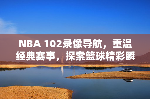 NBA 102录像导航，重温经典赛事，探索篮球精彩瞬间