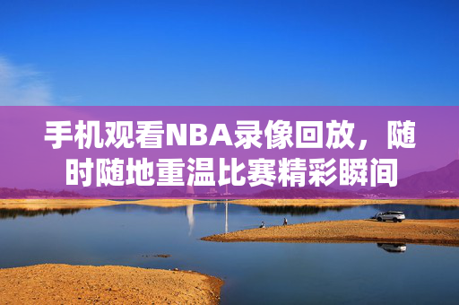 手机观看NBA录像回放，随时随地重温比赛精彩瞬间