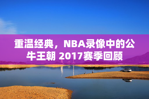 重温经典，NBA录像中的公牛王朝 2017赛季回顾
