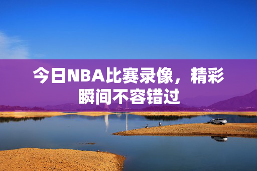今日NBA比赛录像，精彩瞬间不容错过