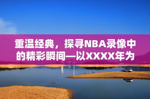 重温经典，探寻NBA录像中的精彩瞬间—以XXXX年为例