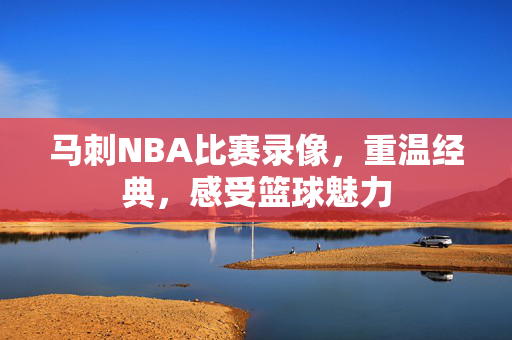 马刺NBA比赛录像，重温经典，感受篮球魅力
