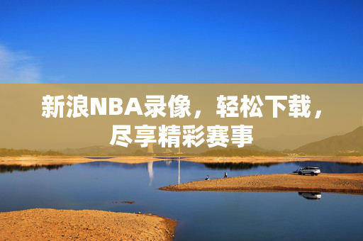 新浪NBA录像，轻松下载，尽享精彩赛事