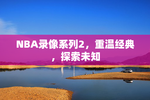 NBA录像系列2，重温经典，探索未知