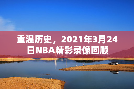 重温历史，2021年3月24日NBA精彩录像回顾