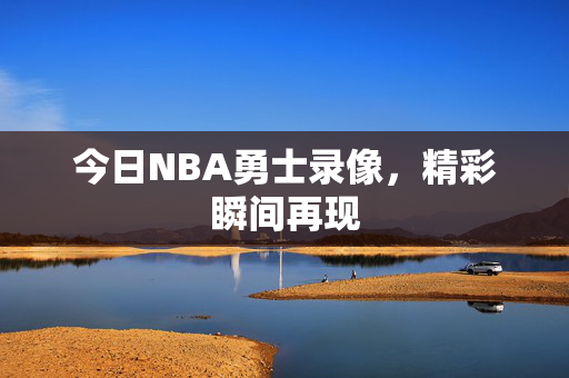 今日NBA勇士录像，精彩瞬间再现