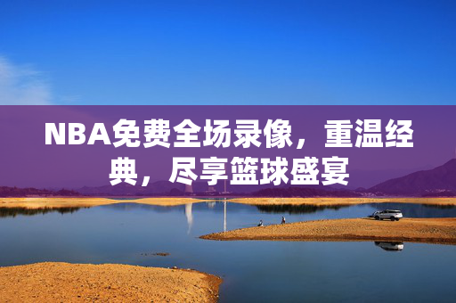 NBA免费全场录像，重温经典，尽享篮球盛宴