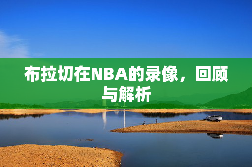 布拉切在NBA的录像，回顾与解析