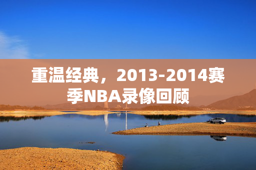 重温经典，2013-2014赛季NBA录像回顾