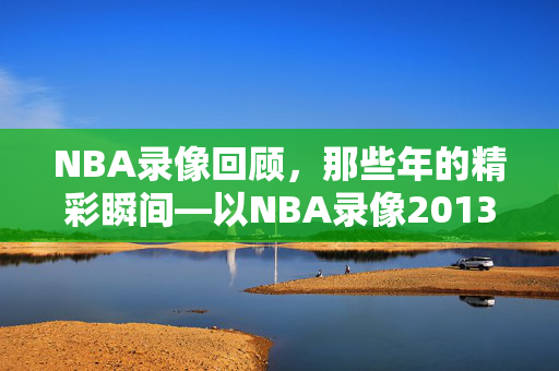 NBA录像回顾，那些年的精彩瞬间—以NBA录像2013年为窗口
