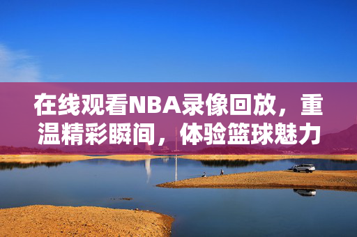 在线观看NBA录像回放，重温精彩瞬间，体验篮球魅力