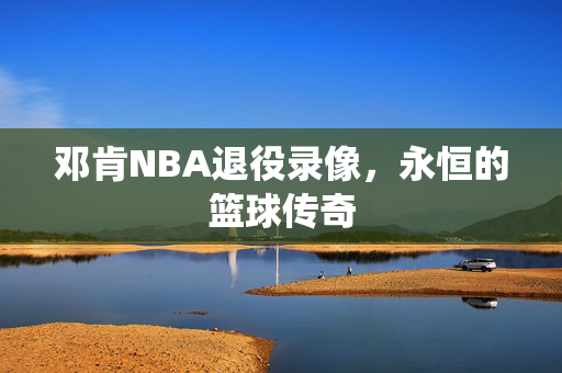 邓肯NBA退役录像，永恒的篮球传奇
