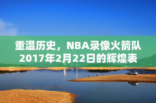 重温历史，NBA录像火箭队2017年2月22日的辉煌表现