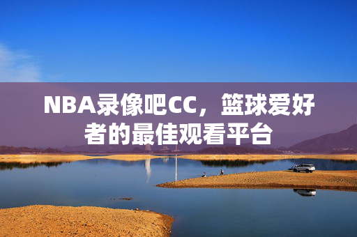 NBA录像吧CC，篮球爱好者的最佳观看平台