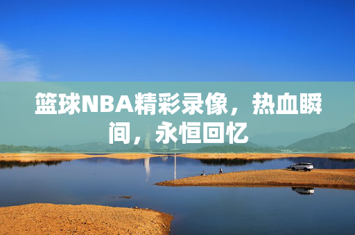 篮球NBA精彩录像，热血瞬间，永恒回忆