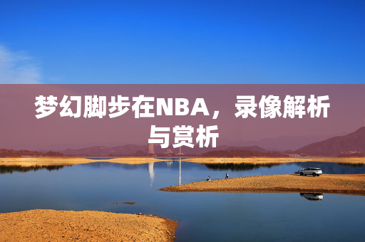 梦幻脚步在NBA，录像解析与赏析