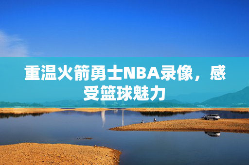 重温火箭勇士NBA录像，感受篮球魅力