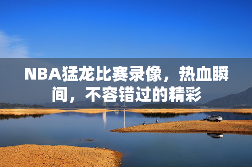 NBA猛龙比赛录像，热血瞬间，不容错过的精彩