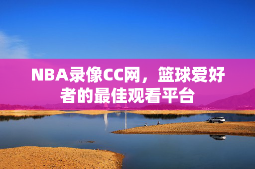 NBA录像CC网，篮球爱好者的最佳观看平台
