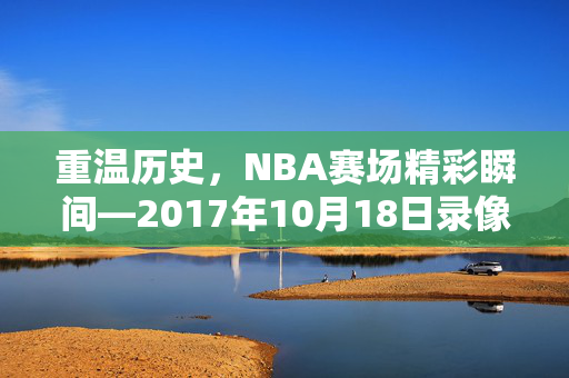 重温历史，NBA赛场精彩瞬间—2017年10月18日录像回顾