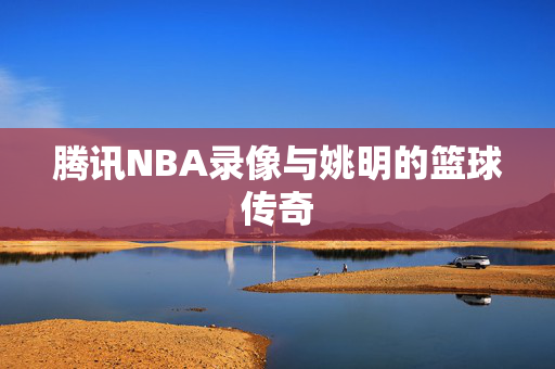 腾讯NBA录像与姚明的篮球传奇