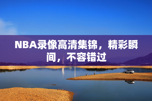 NBA录像高清集锦，精彩瞬间，不容错过