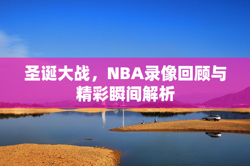 圣诞大战，NBA录像回顾与精彩瞬间解析