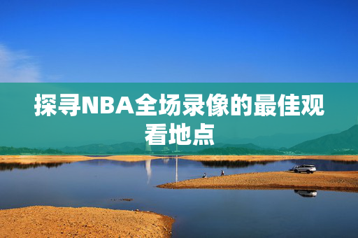 探寻NBA全场录像的最佳观看地点