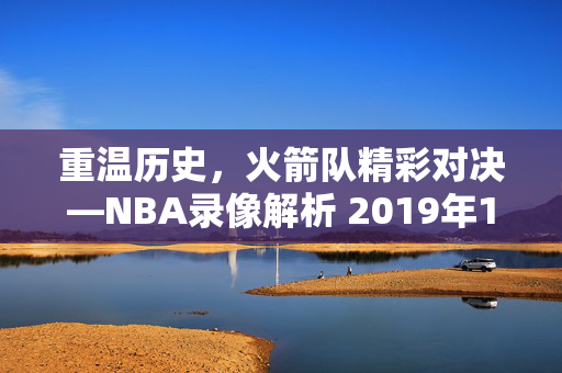 重温历史，火箭队精彩对决—NBA录像解析 2019年1月15日